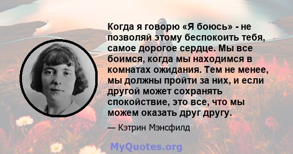 Когда я говорю «Я боюсь» - не позволяй этому беспокоить тебя, самое дорогое сердце. Мы все боимся, когда мы находимся в комнатах ожидания. Тем не менее, мы должны пройти за них, и если другой может сохранять