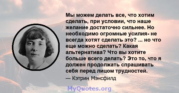 Мы можем делать все, что хотим сделать, при условии, что наше желание достаточно сильнее. Но необходимо огромные усилия- не всегда хотят сделать это? ... но что еще можно сделать? Какая альтернатива? Что вы хотите