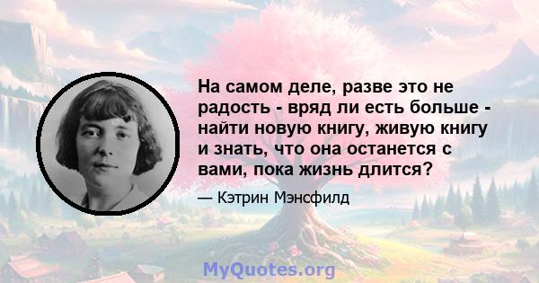 На самом деле, разве это не радость - вряд ли есть больше - найти новую книгу, живую книгу и знать, что она останется с вами, пока жизнь длится?