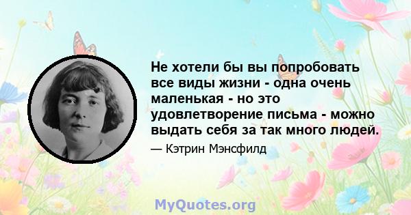 Не хотели бы вы попробовать все виды жизни - одна очень маленькая - но это удовлетворение письма - можно выдать себя за так много людей.