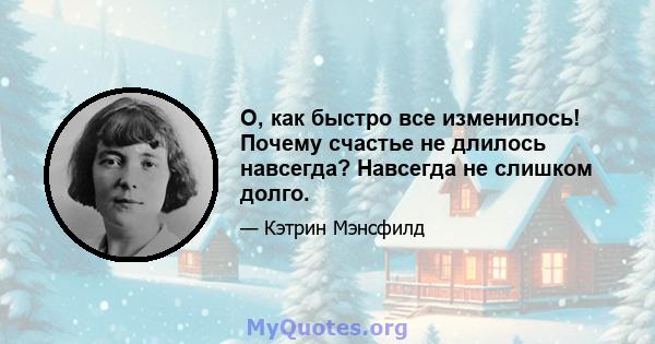 О, как быстро все изменилось! Почему счастье не длилось навсегда? Навсегда не слишком долго.