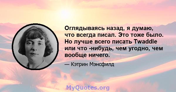 Оглядываясь назад, я думаю, что всегда писал. Это тоже было. Но лучше всего писать Twaddle или что -нибудь, чем угодно, чем вообще ничего.