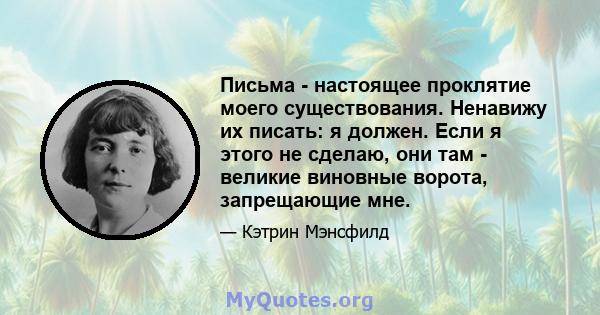 Письма - настоящее проклятие моего существования. Ненавижу их писать: я должен. Если я этого не сделаю, они там - великие виновные ворота, запрещающие мне.