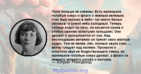 Поля больше не снежны; Есть маленькие голубые озера и флаги с нежным зеленым. Снег был пойман в небо- так много белых облаков- и синий неба холодный. Теперь солнце ходит по лесу, он касается луков и стебли своими