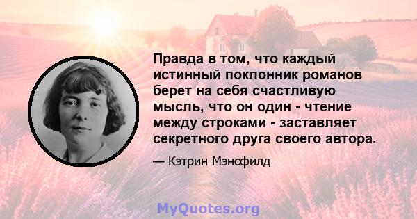 Правда в том, что каждый истинный поклонник романов берет на себя счастливую мысль, что он один - чтение между строками - заставляет секретного друга своего автора.