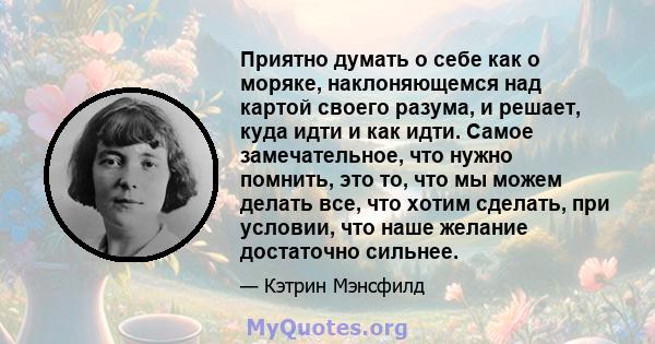 Приятно думать о себе как о моряке, наклоняющемся над картой своего разума, и решает, куда идти и как идти. Самое замечательное, что нужно помнить, это то, что мы можем делать все, что хотим сделать, при условии, что