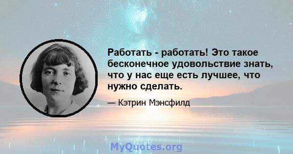 Работать - работать! Это такое бесконечное удовольствие знать, что у нас еще есть лучшее, что нужно сделать.