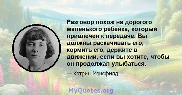 Разговор похож на дорогого маленького ребенка, который привлечен к передаче. Вы должны раскачивать его, кормить его, держите в движении, если вы хотите, чтобы он продолжал улыбаться.