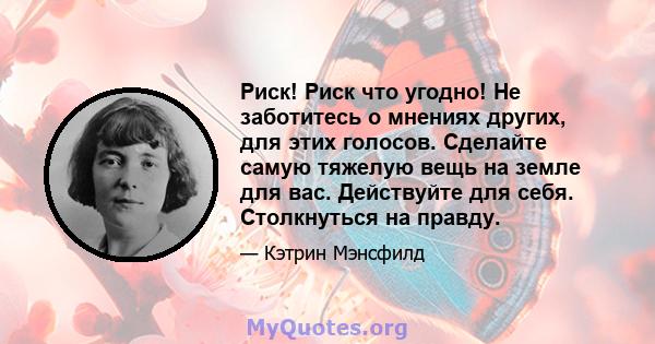 Риск! Риск что угодно! Не заботитесь о мнениях других, для этих голосов. Сделайте самую тяжелую вещь на земле для вас. Действуйте для себя. Столкнуться на правду.