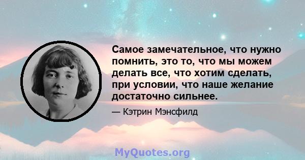 Самое замечательное, что нужно помнить, это то, что мы можем делать все, что хотим сделать, при условии, что наше желание достаточно сильнее.