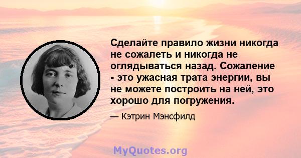 Сделайте правило жизни никогда не сожалеть и никогда не оглядываться назад. Сожаление - это ужасная трата энергии, вы не можете построить на ней, это хорошо для погружения.