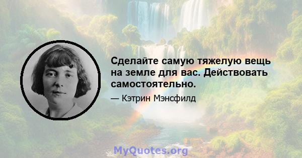 Сделайте самую тяжелую вещь на земле для вас. Действовать самостоятельно.