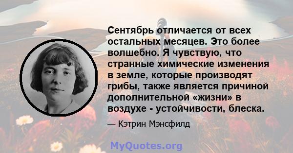 Сентябрь отличается от всех остальных месяцев. Это более волшебно. Я чувствую, что странные химические изменения в земле, которые производят грибы, также является причиной дополнительной «жизни» в воздухе -