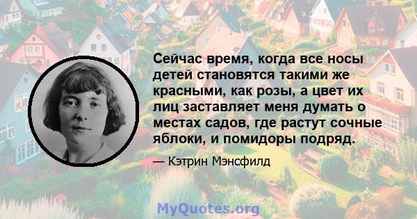 Сейчас время, когда все носы детей становятся такими же красными, как розы, а цвет их лиц заставляет меня думать о местах садов, где растут сочные яблоки, и помидоры подряд.