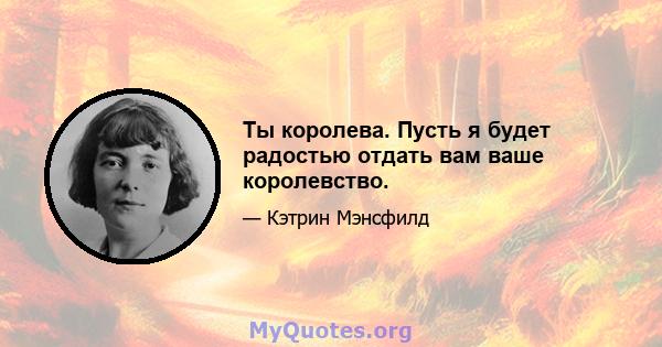 Ты королева. Пусть я будет радостью отдать вам ваше королевство.