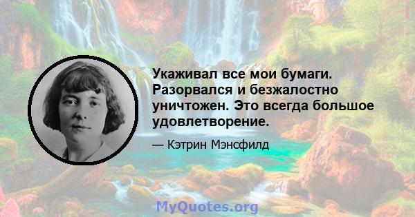 Укаживал все мои бумаги. Разорвался и безжалостно уничтожен. Это всегда большое удовлетворение.