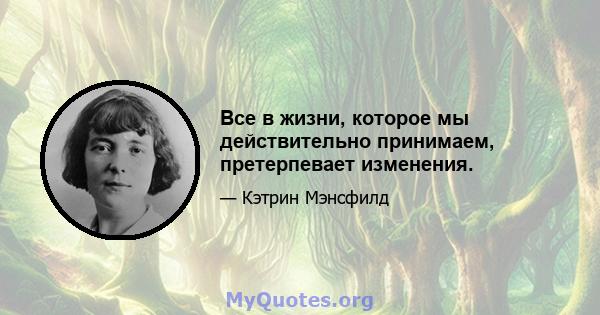 Все в жизни, которое мы действительно принимаем, претерпевает изменения.