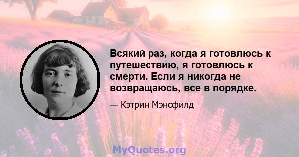 Всякий раз, когда я готовлюсь к путешествию, я готовлюсь к смерти. Если я никогда не возвращаюсь, все в порядке.