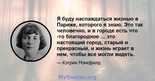 Я буду наслаждаться жизнью в Париже, которого я знаю. Это так человечно, и в городе есть что -то благородное ... это настоящий город, старый и прекрасный, и жизнь играет в нем, чтобы все могли видеть.