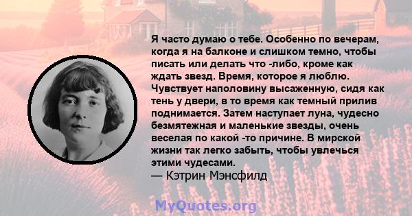 Я часто думаю о тебе. Особенно по вечерам, когда я на балконе и слишком темно, чтобы писать или делать что -либо, кроме как ждать звезд. Время, которое я люблю. Чувствует наполовину высаженную, сидя как тень у двери, в