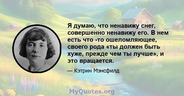 Я думаю, что ненавижу снег, совершенно ненавижу его. В нем есть что -то ошеломляющее, своего рода «ты должен быть хуже, прежде чем ты лучше», и это вращается.