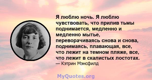 Я люблю ночь. Я люблю чувствовать, что прилив тьмы поднимается, медленно и медленно мытье, переворачиваясь снова и снова, поднимаясь, плавающая, все, что лежит на темном пляже, все, что лежит в скалистых лостотах.