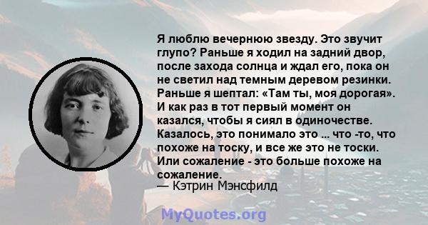 Я люблю вечернюю звезду. Это звучит глупо? Раньше я ходил на задний двор, после захода солнца и ждал его, пока он не светил над темным деревом резинки. Раньше я шептал: «Там ты, моя дорогая». И как раз в тот первый