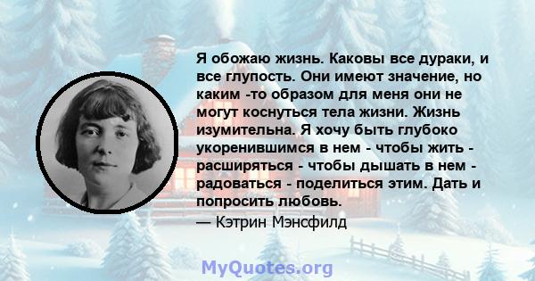 Я обожаю жизнь. Каковы все дураки, и все глупость. Они имеют значение, но каким -то образом для меня они не могут коснуться тела жизни. Жизнь изумительна. Я хочу быть глубоко укоренившимся в нем - чтобы жить -