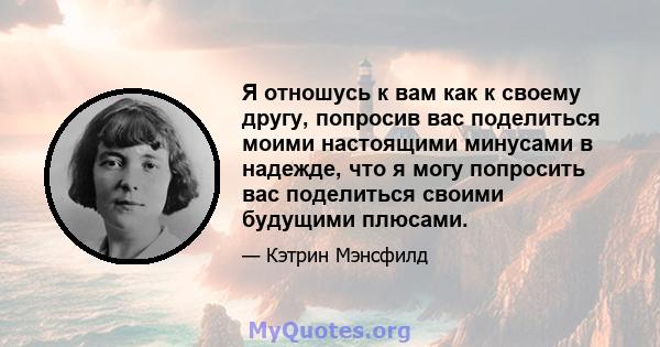 Я отношусь к вам как к своему другу, попросив вас поделиться моими настоящими минусами в надежде, что я могу попросить вас поделиться своими будущими плюсами.