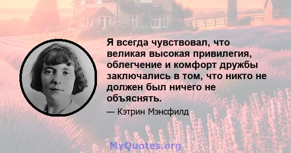 Я всегда чувствовал, что великая высокая привилегия, облегчение и комфорт дружбы заключались в том, что никто не должен был ничего не объяснять.