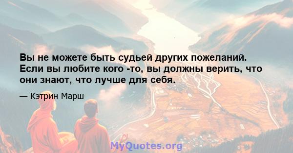 Вы не можете быть судьей других пожеланий. Если вы любите кого -то, вы должны верить, что они знают, что лучше для себя.