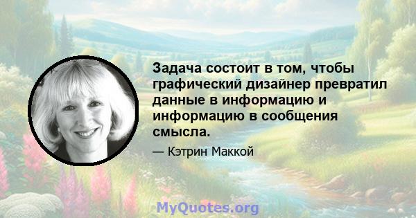 Задача состоит в том, чтобы графический дизайнер превратил данные в информацию и информацию в сообщения смысла.