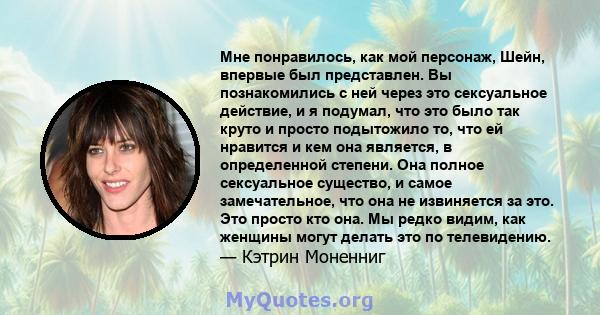 Мне понравилось, как мой персонаж, Шейн, впервые был представлен. Вы познакомились с ней через это сексуальное действие, и я подумал, что это было так круто и просто подытожило то, что ей нравится и кем она является, в