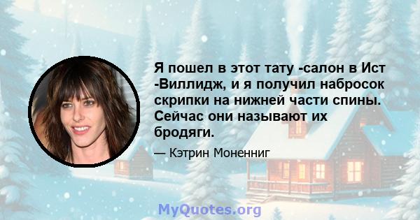 Я пошел в этот тату -салон в Ист -Виллидж, и я получил набросок скрипки на нижней части спины. Сейчас они называют их бродяги.