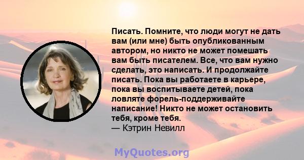 Писать. Помните, что люди могут не дать вам (или мне) быть опубликованным автором, но никто не может помешать вам быть писателем. Все, что вам нужно сделать, это написать. И продолжайте писать. Пока вы работаете в