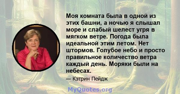 Моя комната была в одной из этих башни, а ночью я слышал море и слабый шелест угря в мягком ветре. Погода была идеальной этим летом. Нет штормов. Голубое небо и просто правильное количество ветра каждый день. Моряки