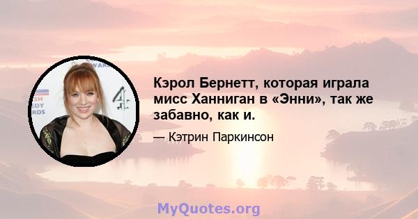 Кэрол Бернетт, которая играла мисс Ханниган в «Энни», так же забавно, как и.