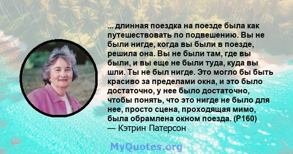 ... длинная поездка на поезде была как путешествовать по подвешению. Вы не были нигде, когда вы были в поезде, решила она. Вы не были там, где вы были, и вы еще не были туда, куда вы шли. Ты не был нигде. Это могло бы