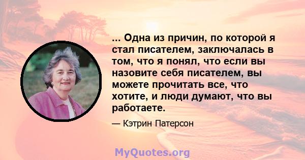 ... Одна из причин, по которой я стал писателем, заключалась в том, что я понял, что если вы назовите себя писателем, вы можете прочитать все, что хотите, и люди думают, что вы работаете.