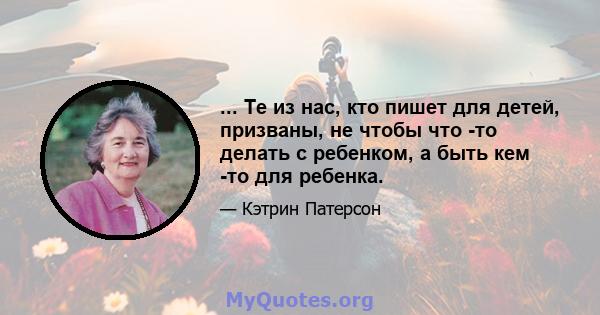 ... Те из нас, кто пишет для детей, призваны, не чтобы что -то делать с ребенком, а быть кем -то для ребенка.