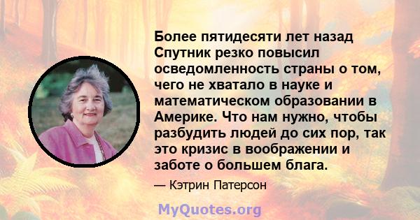 Более пятидесяти лет назад Спутник резко повысил осведомленность страны о том, чего не хватало в науке и математическом образовании в Америке. Что нам нужно, чтобы разбудить людей до сих пор, так это кризис в