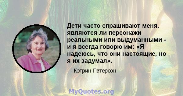 Дети часто спрашивают меня, являются ли персонажи реальными или выдуманными - и я всегда говорю им: «Я надеюсь, что они настоящие, но я их задумал».