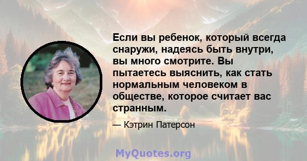 Если вы ребенок, который всегда снаружи, надеясь быть внутри, вы много смотрите. Вы пытаетесь выяснить, как стать нормальным человеком в обществе, которое считает вас странным.