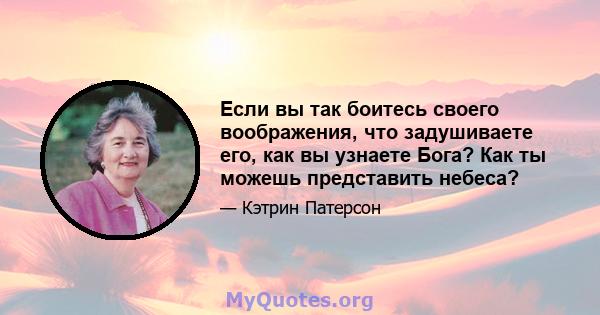 Если вы так боитесь своего воображения, что задушиваете его, как вы узнаете Бога? Как ты можешь представить небеса?