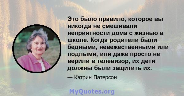 Это было правило, которое вы никогда не смешивали неприятности дома с жизнью в школе. Когда родители были бедными, невежественными или подлыми, или даже просто не верили в телевизор, их дети должны были защитить их.