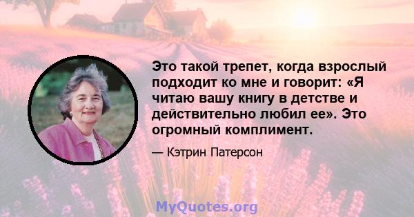 Это такой трепет, когда взрослый подходит ко мне и говорит: «Я читаю вашу книгу в детстве и действительно любил ее». Это огромный комплимент.