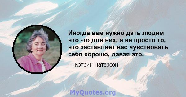 Иногда вам нужно дать людям что -то для них, а не просто то, что заставляет вас чувствовать себя хорошо, давая это.