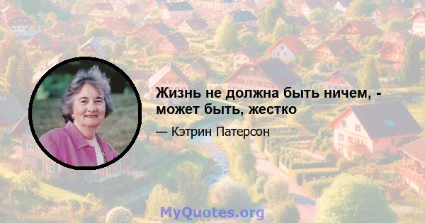 Жизнь не должна быть ничем, - может быть, жестко