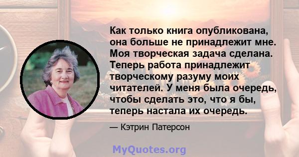 Как только книга опубликована, она больше не принадлежит мне. Моя творческая задача сделана. Теперь работа принадлежит творческому разуму моих читателей. У меня была очередь, чтобы сделать это, что я бы, теперь настала