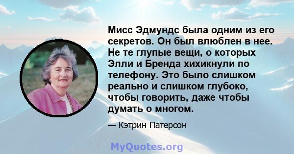 Мисс Эдмундс была одним из его секретов. Он был влюблен в нее. Не те глупые вещи, о которых Элли и Бренда хихикнули по телефону. Это было слишком реально и слишком глубоко, чтобы говорить, даже чтобы думать о многом.